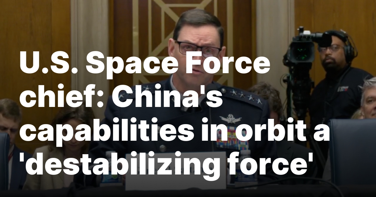 U.S. Space Force chief: China’s capabilities in orbit a ‘destabilizing force’