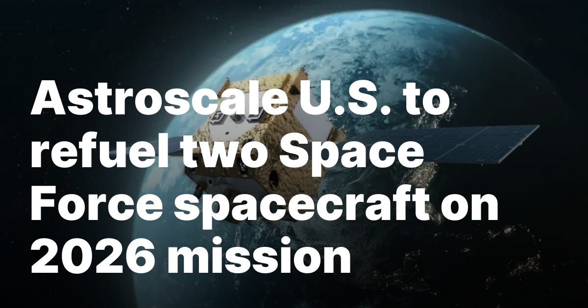 Astroscale U.S. to refuel two Space Force spacecraft on 2026 mission