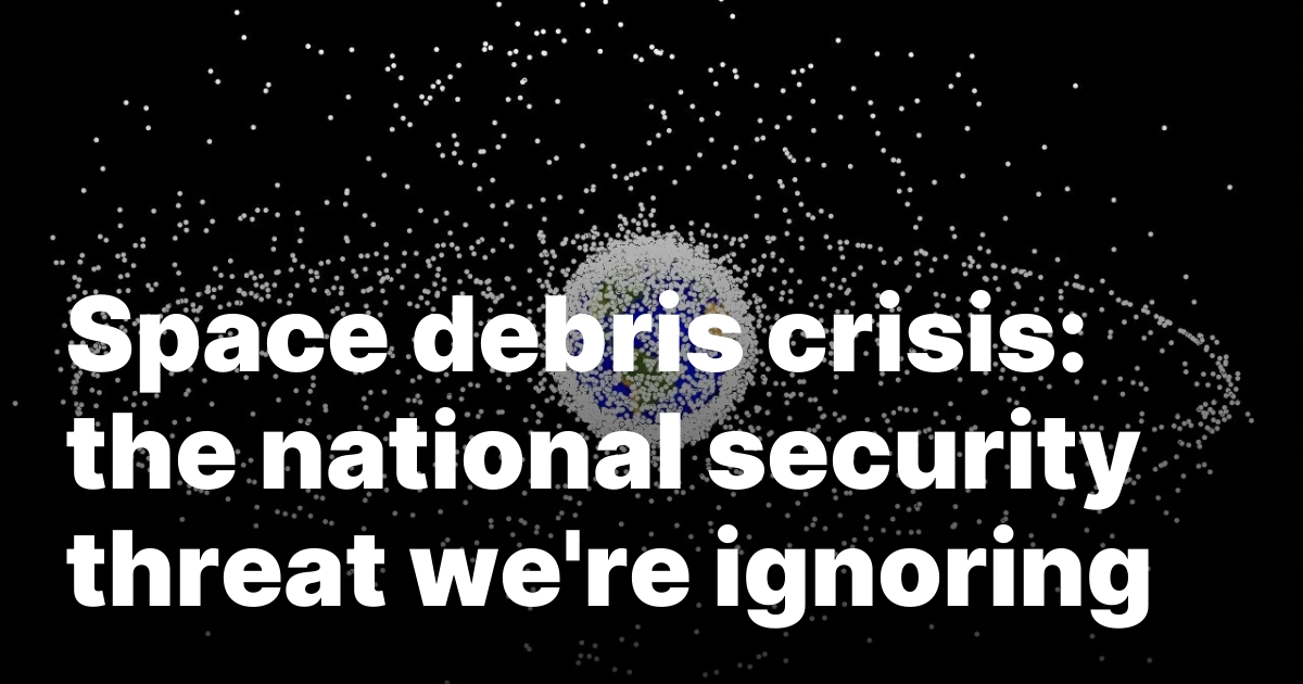 Space debris crisis: the national security threat we’re ignoring